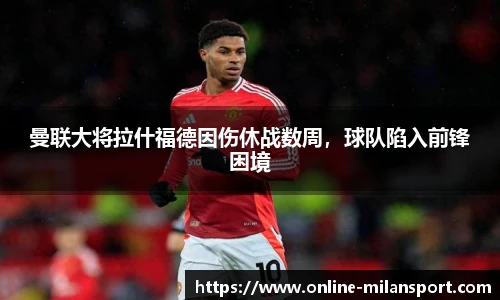 曼联大将拉什福德因伤休战数周，球队陷入前锋困境