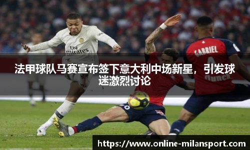 法甲球队马赛宣布签下意大利中场新星，引发球迷激烈讨论