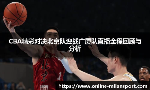 CBA精彩对决北京队迎战广厦队直播全程回顾与分析