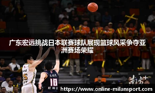 广东宏远挑战日本联赛球队展现篮球风采争夺亚洲赛场荣耀